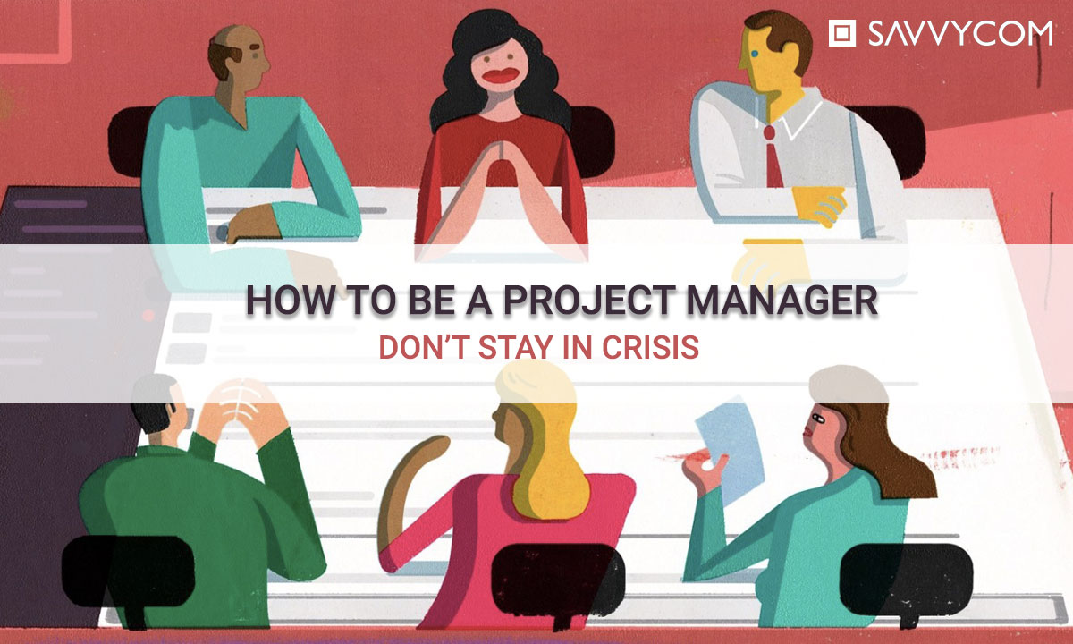 how-to-be-a-project-manager-don-t-stay-in-crisis-savvycom-s-insight