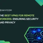 The Best VPNs for Remote Workers: Ensuring Security and Privacy