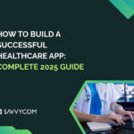 How to Build A Successful Healthcare App: Complete 2025 Guide